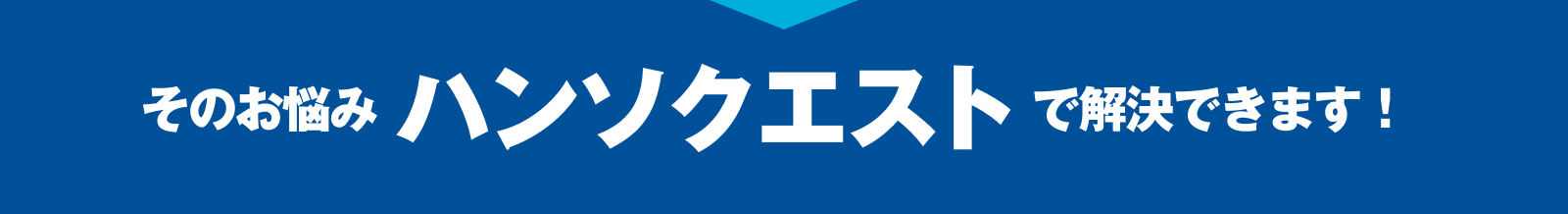 そのお悩みハンソクエストで解決できます！