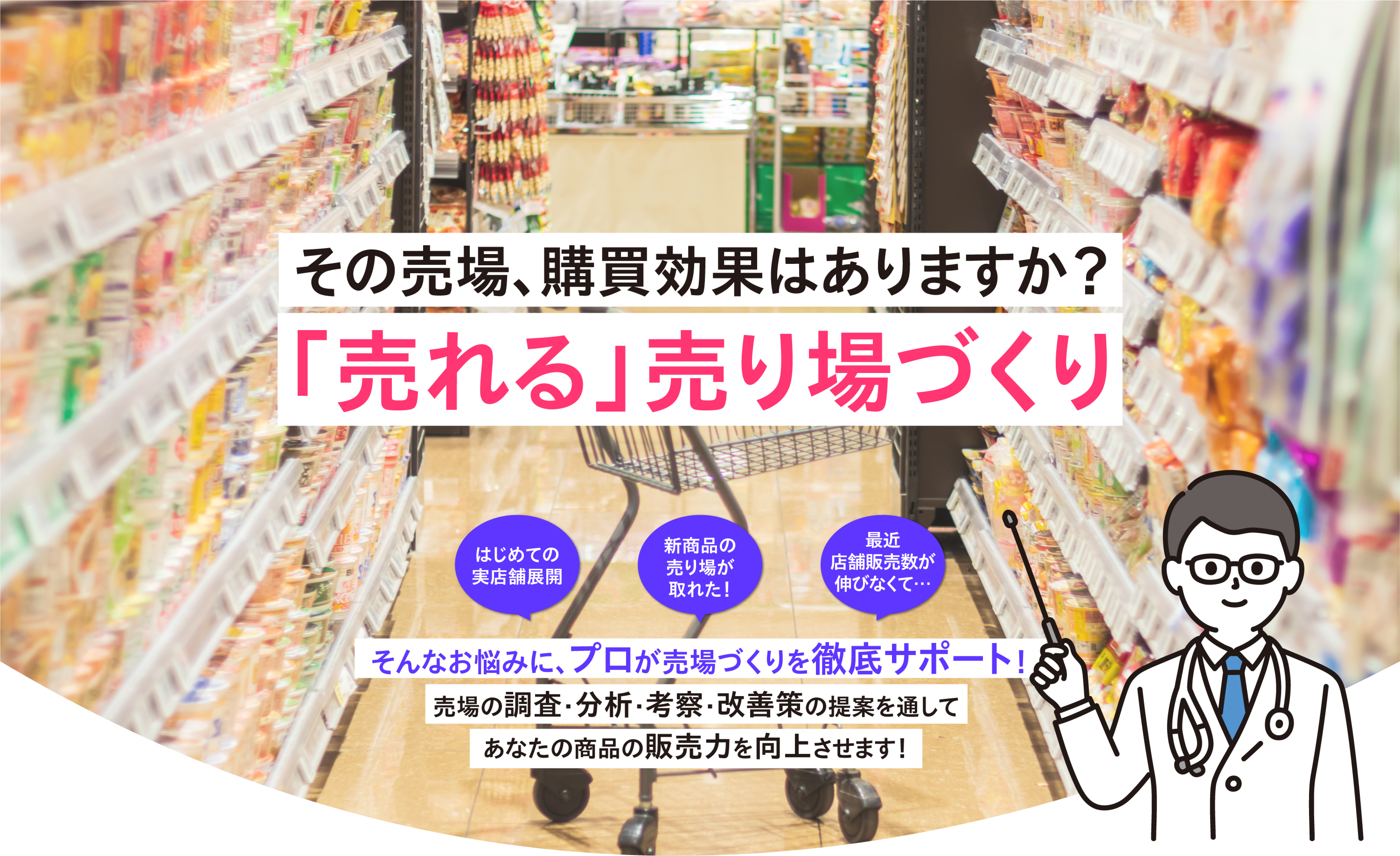 その売場、勾配降下はありますか？ 「売れる」売り場づくり はじめての実店舗展開 新商品の売り場が取れた！ 最近店舗販売数が伸びなくて… そんなお悩みに、プロが売場づくりを徹底サポート！ 売場の調査・分析・考察・改善策の提案を通してあなたの商品の販売力を向上させます！