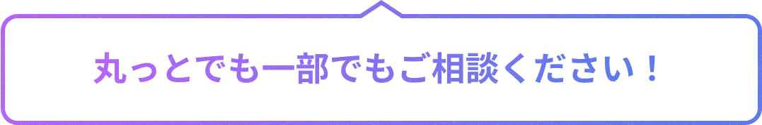 丸っとでも一部でもご相談ください！