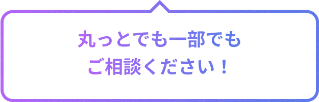 丸っとでも一部でもご相談ください！