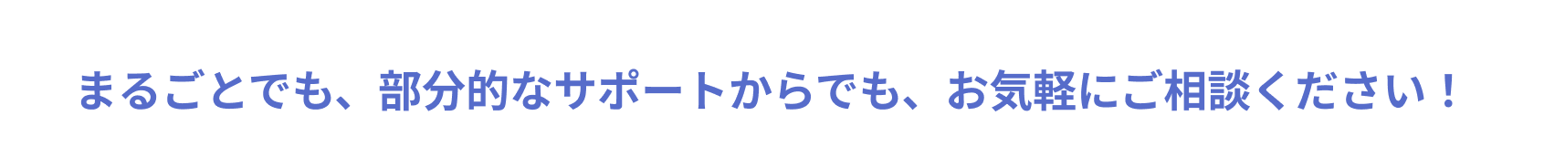 まるごとでも、部分的なサポートからでも、お気軽にご相談ください！