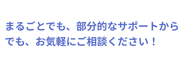 まるごとでも、部分的なサポートからでも、お気軽にご相談ください！