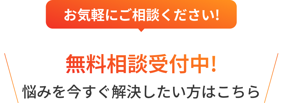 お気軽にご相談ください！ 無料相談受付中！ 悩みを今すぐ解決したい方はこちら