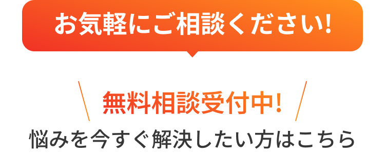 お気軽にご相談ください！ 無料相談受付中！ 悩みを今すぐ解決したい方はこちら