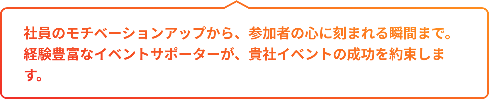 社員のモチベーションアップから、参加者の心に刻まれる瞬間まで。経験豊富なイベントサポーターが、貴社イベントの成功を約束します。