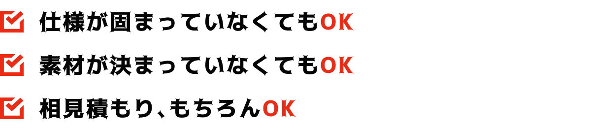 仕様が固まっていなくてもOK 素材が決まっていなくてもOK 相見積もり、もちろんOK