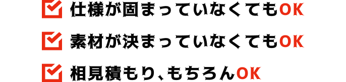 仕様が固まっていなくてもOK 素材が決まっていなくてもOK 相見積もり、もちろんOK