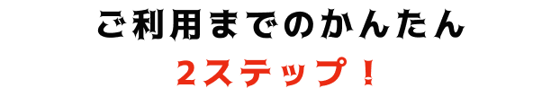 ご利用までのかんたん2ステップ！