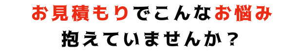 お見積もりでこんなお悩み抱えていませんか？