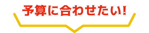 予算に合わせたい！