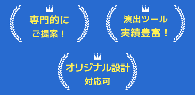 専門的にご提案！ 演出ツール実績豊富！ オリジナル設計対応可